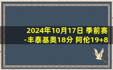 2024年10月17日 季前赛-丰泰基奥18分 阿伦19+8 活塞主力只打首节&击退骑士